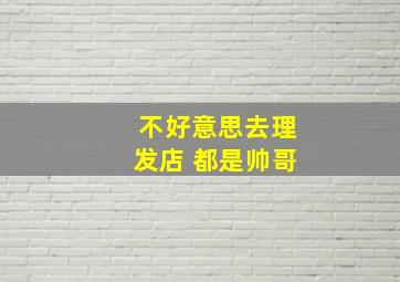 不好意思去理发店 都是帅哥